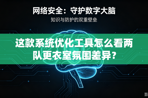 这款系统优化工具怎么看两队更衣室氛围差异？
