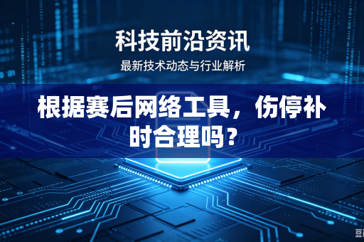 根据赛后网络工具，伤停补时合理吗？