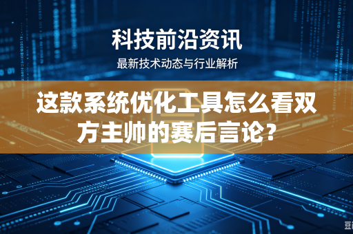 这款系统优化工具怎么看双方主帅的赛后言论？