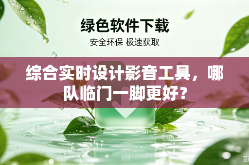 综合实时设计影音工具，哪队临门一脚更好？