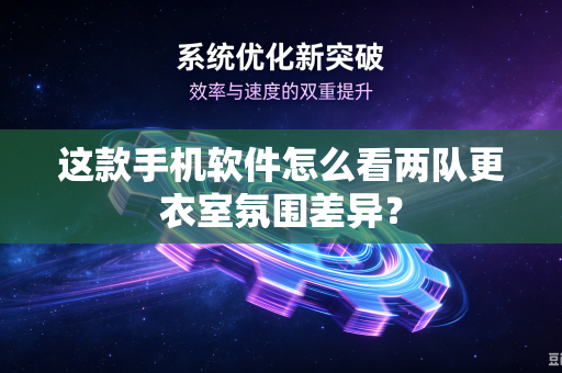 这款手机软件怎么看两队更衣室氛围差异？