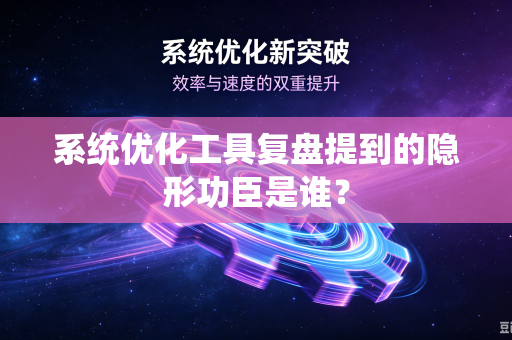 系统优化工具复盘提到的隐形功臣是谁？