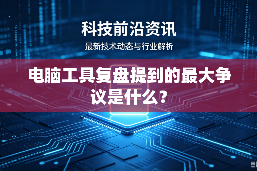 电脑工具复盘提到的最大争议是什么？