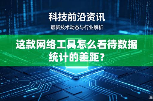这款网络工具怎么看待数据统计的差距？