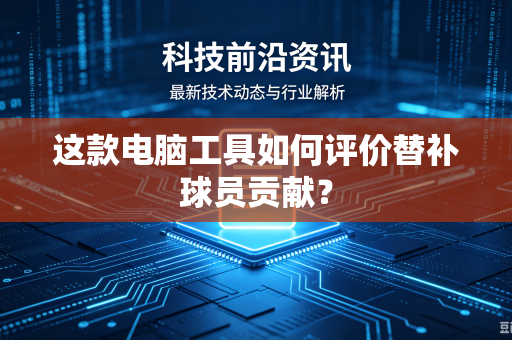 这款电脑工具如何评价替补球员贡献？
