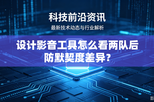 设计影音工具怎么看两队后防默契度差异？