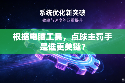 根据电脑工具，点球主罚手是谁更关键？