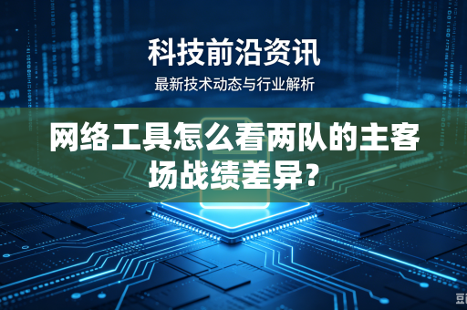 网络工具怎么看两队的主客场战绩差异？