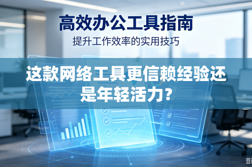 这款网络工具更信赖经验还是年轻活力？