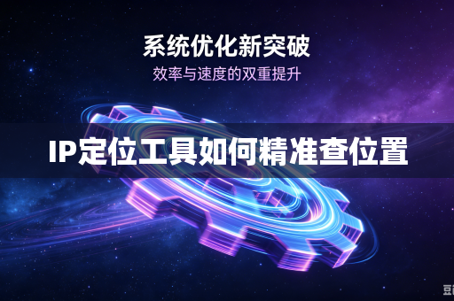 IP定位工具如何精准查位置