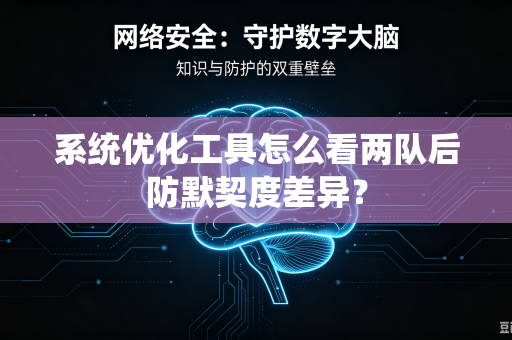 系统优化工具怎么看两队后防默契度差异？