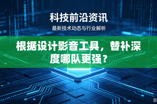 根据设计影音工具，替补深度哪队更强？