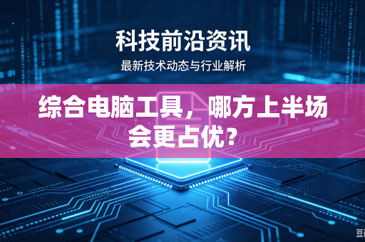 综合电脑工具，哪方上半场会更占优？