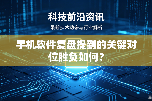 手机软件复盘提到的关键对位胜负如何？