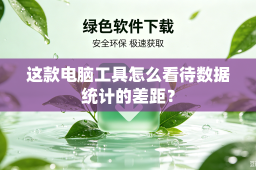 这款电脑工具怎么看待数据统计的差距？