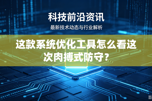 这款系统优化工具怎么看这次肉搏式防守？