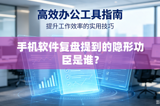 手机软件复盘提到的隐形功臣是谁？