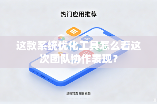 这款系统优化工具怎么看这次团队协作表现？