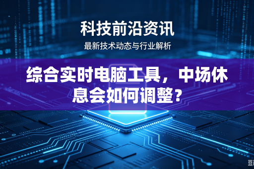 综合实时电脑工具，中场休息会如何调整？