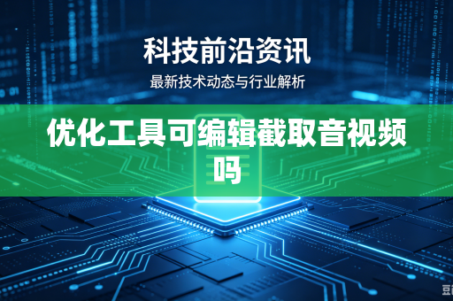 优化工具可编辑截取音视频吗