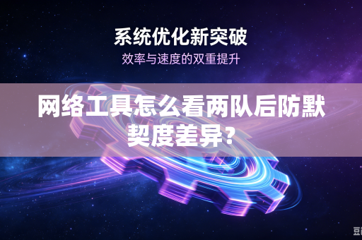 网络工具怎么看两队后防默契度差异？