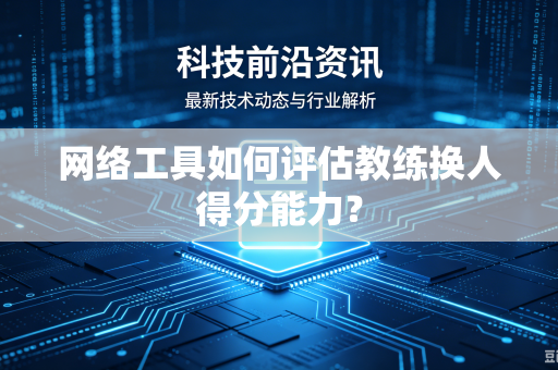 网络工具如何评估教练换人得分能力？