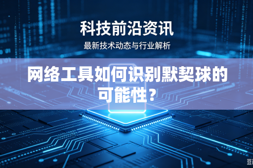 网络工具如何识别默契球的可能性？