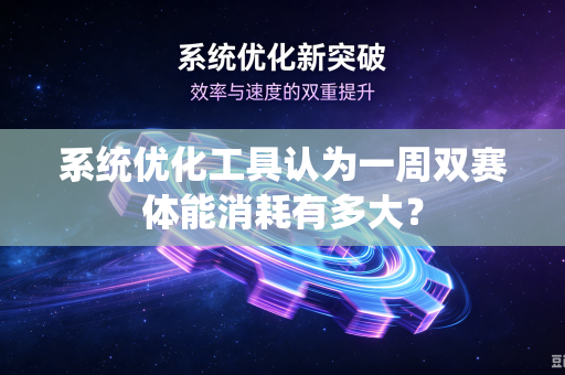 系统优化工具认为一周双赛体能消耗有多大？