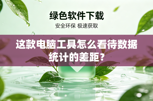这款电脑工具怎么看待数据统计的差距？