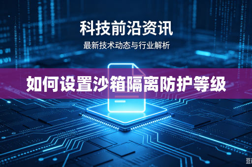如何设置沙箱隔离防护等级-第1张图片-电脑手机工具软件下载 - 免费实用工具合集 | 联启科技 如何设置沙箱隔离防护等级-第1张图片-电脑手机工具软件下载 - 免费实用工具合集 | 联启科技