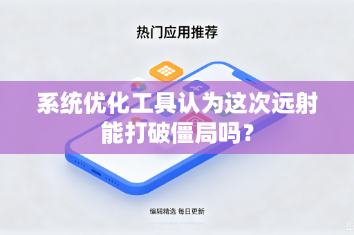 系统优化工具认为这次远射能打破僵局吗?-第1张图片-电脑手机工具软件下载 - 免费实用工具合集 | 联启科技 系统优化工具认为这次远射能打破僵局吗?-第1张图片-电脑手机工具软件下载 - 免费实用工具合集 | 联启科技