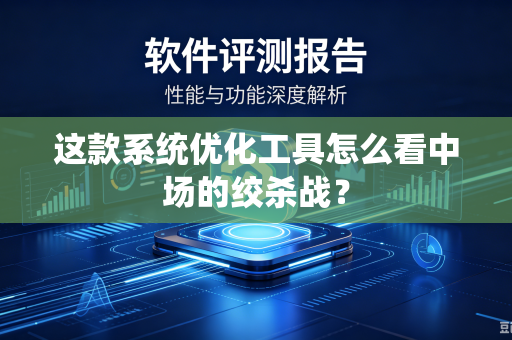 这款系统优化工具怎么看中场的绞杀战？