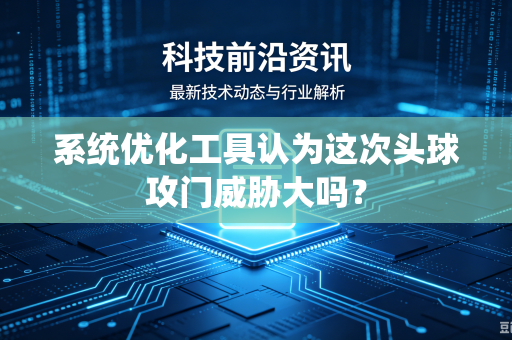 系统优化工具认为这次头球攻门威胁大吗?-第1张图片-电脑手机工具软件下载 - 免费实用工具合集 | 联启科技 系统优化工具认为这次头球攻门威胁大吗?-第1张图片-电脑手机工具软件下载 - 免费实用工具合集 | 联启科技