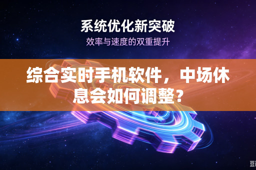 综合实时手机软件，中场休息会如何调整？