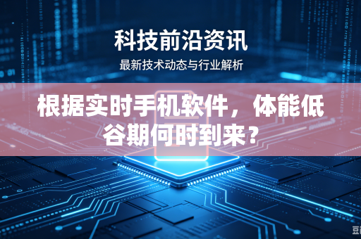 根据实时手机软件，体能低谷期何时到来？