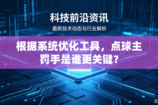 根据系统优化工具，点球主罚手是谁更关键？