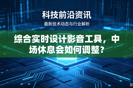 综合实时设计影音工具，中场休息会如何调整？