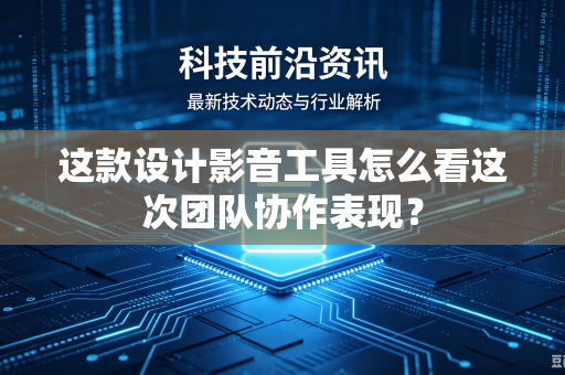 这款设计影音工具怎么看这次团队协作表现？