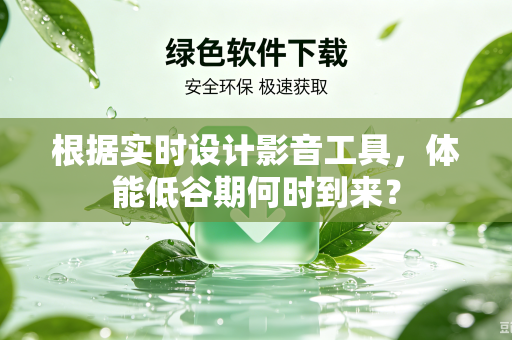 根据实时设计影音工具，体能低谷期何时到来？
