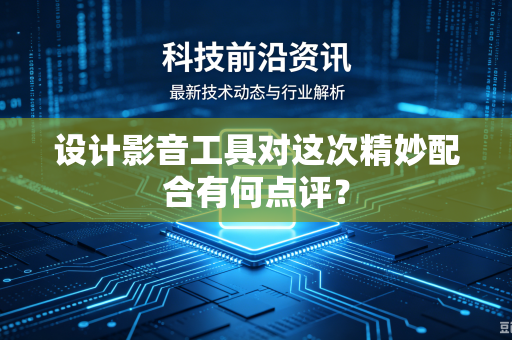 设计影音工具对这次精妙配合有何点评？