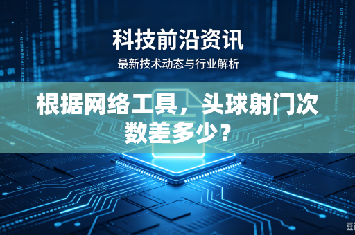 根据网络工具，头球射门次数差多少？