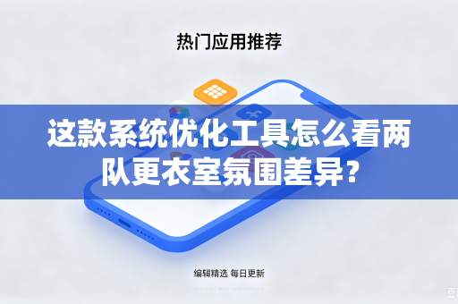 这款系统优化工具怎么看两队更衣室氛围差异？