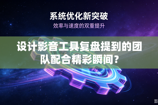 设计影音工具复盘提到的团队配合精彩瞬间？