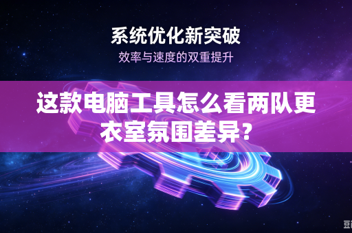 这款电脑工具怎么看两队更衣室氛围差异？