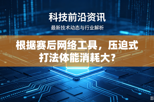 根据赛后网络工具，压迫式打法体能消耗大？