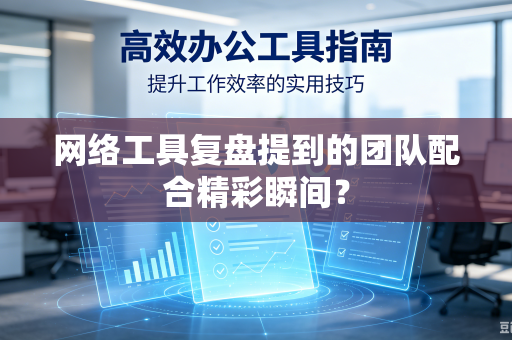 网络工具复盘提到的团队配合精彩瞬间？