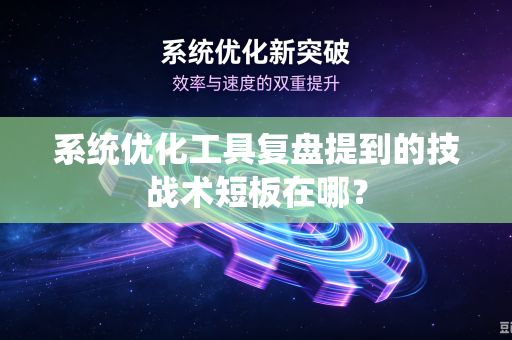 系统优化工具复盘提到的技战术短板在哪？
