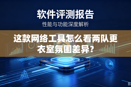 这款网络工具怎么看两队更衣室氛围差异？