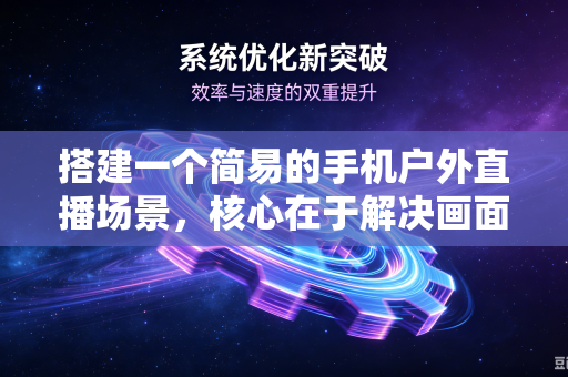 搭建一个简易的手机户外直播场景，核心在于解决画面稳、声音清、光够亮、不断电 这四个问题。下面按照从极简（一两百元）到专业（千元级）的阶梯给你方案