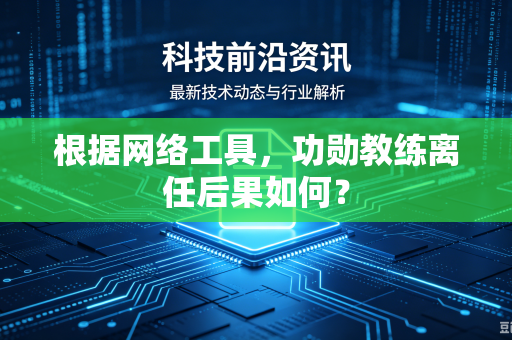 根据网络工具，功勋教练离任后果如何？